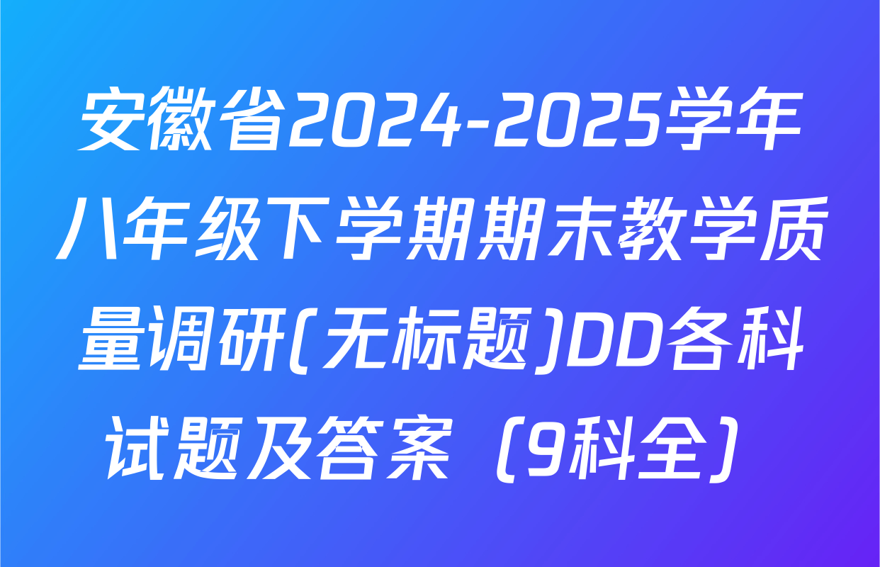安徽省2024-2025学年八年级下学期期末教学质量调研(无标题)DD各科试题及答案（9科全）
