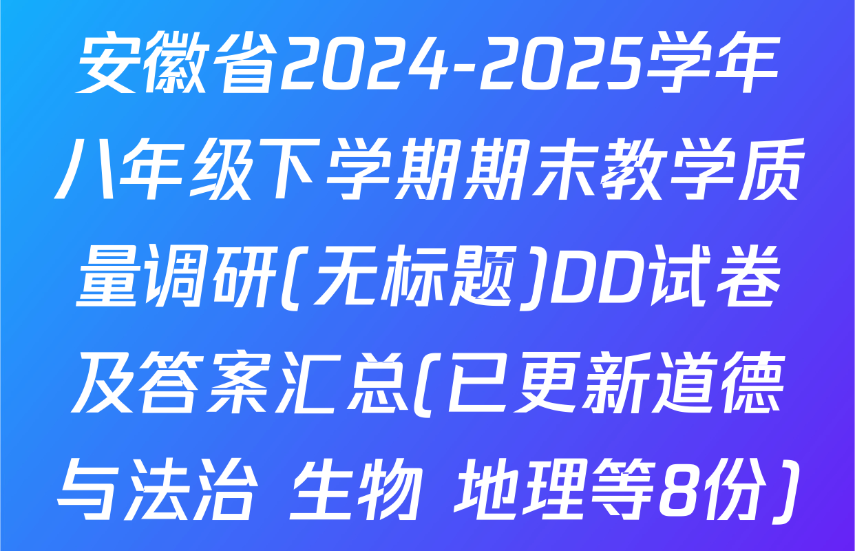 安徽省2024-2025学年八年级下学期期末教学质量调研(无标题)DD试卷及答案汇总(已更新道德与法治 生物 地理等8份)
