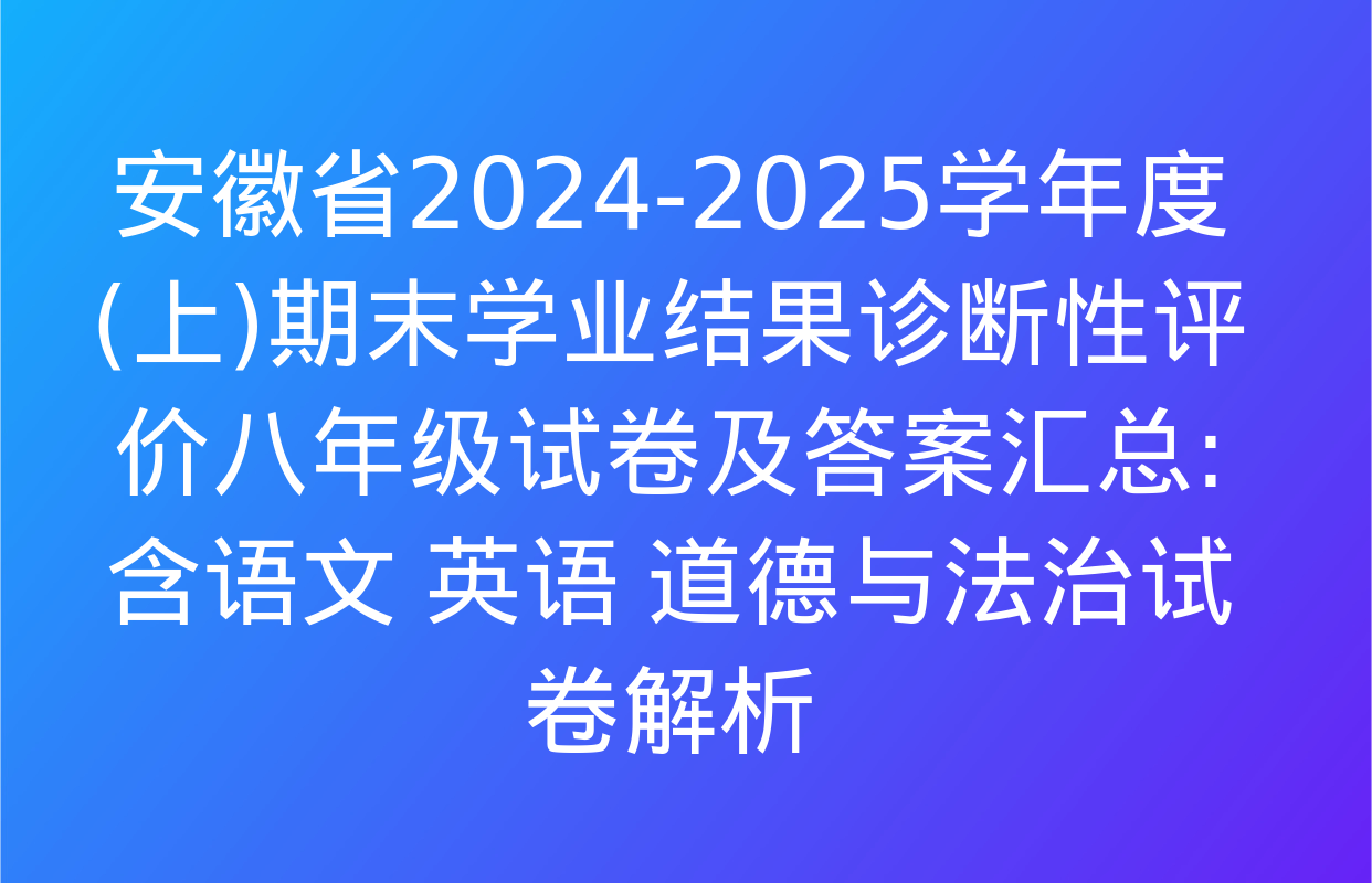 安徽省2024-2025学年度(上)期末学业结果诊断性评价八年级试卷及答案汇总: 含语文 英语 道德与法治试卷解析