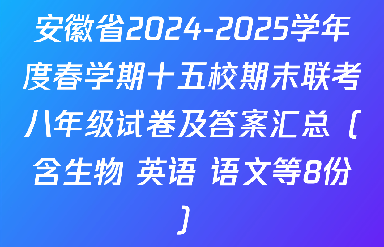 安徽省2024-2025学年度春学期十五校期末联考八年级试卷及答案汇总（含生物 英语 语文等8份）