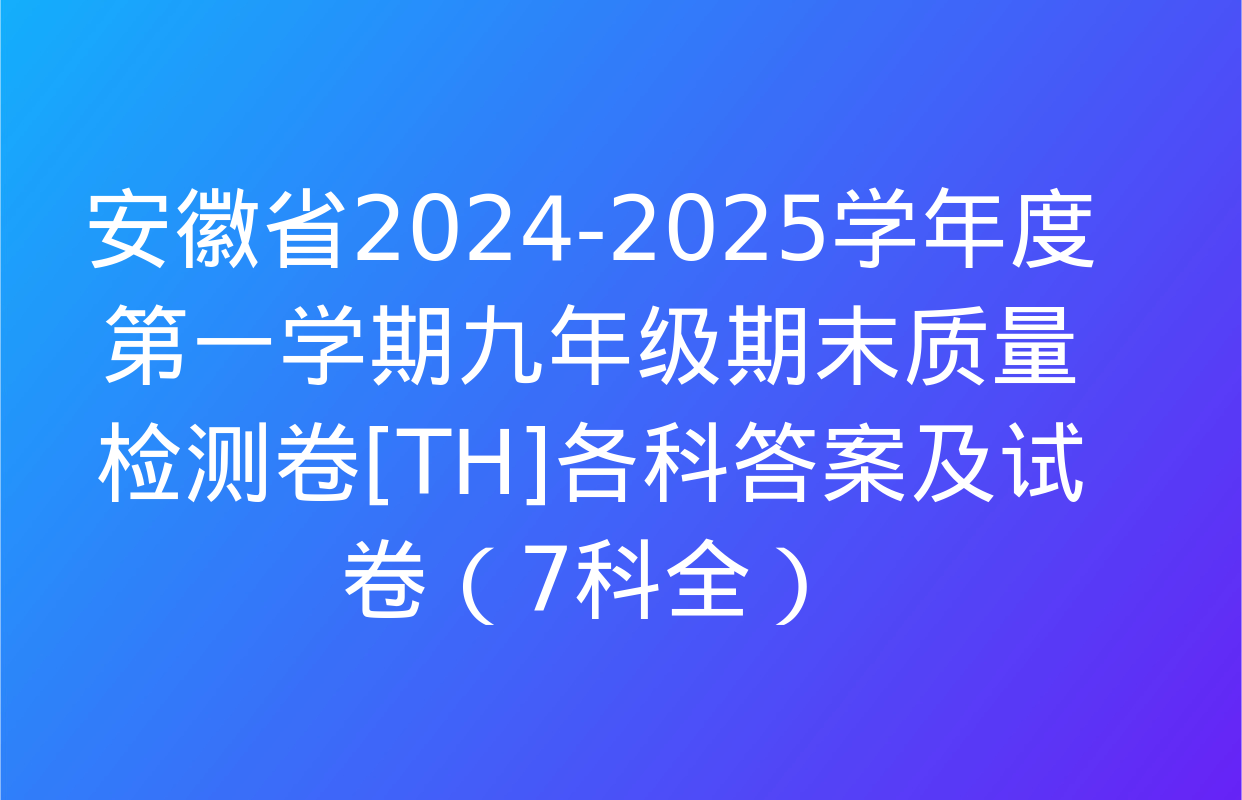 安徽省2024-2025学年度第一学期九年级期末质量检测卷[TH]各科答案及试卷（7科全）