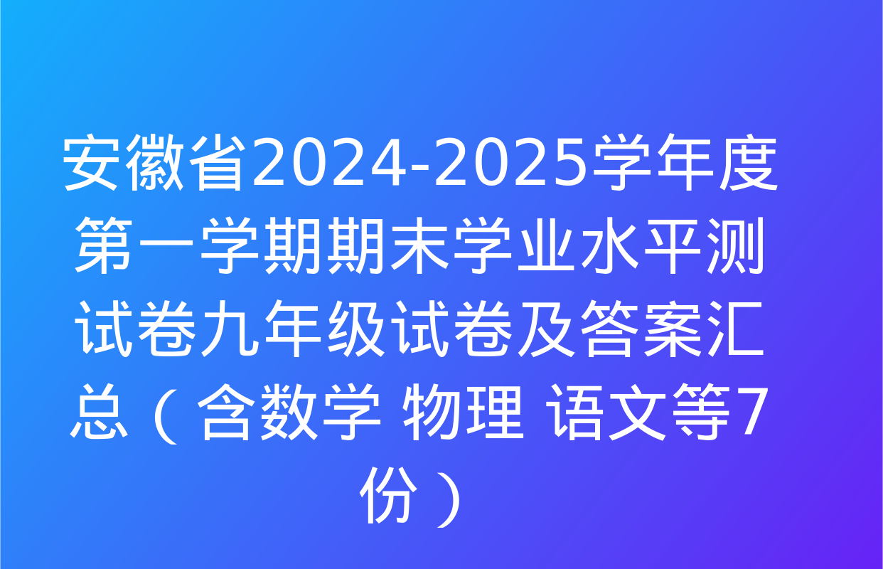 安徽省2024-2025学年度第一学期期末学业水平测试卷九年级试卷及答案汇总（含数学 物理 语文等7份）