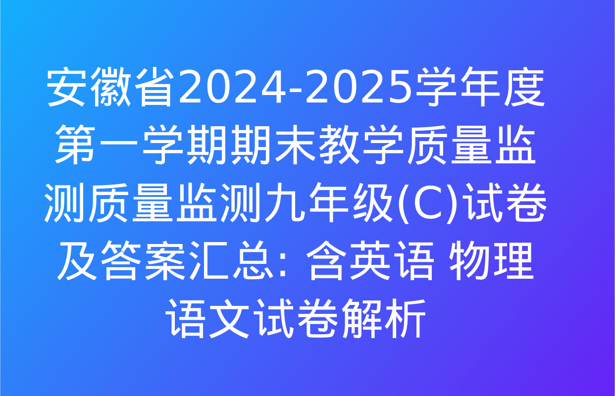 安徽省2024-2025学年度第一学期期末教学质量监测质量监测九年级(C)试卷及答案汇总: 含英语 物理 语文试卷解析