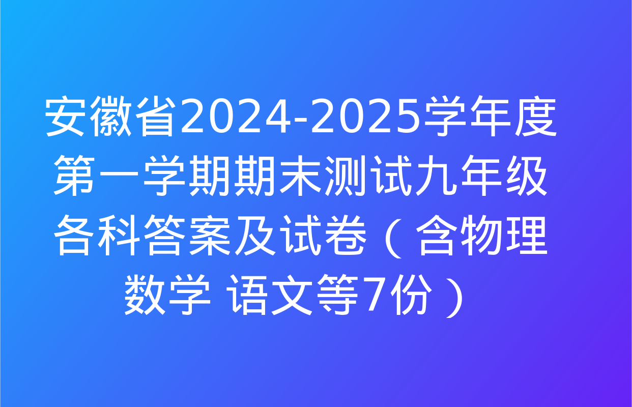 安徽省2024-2025学年度第一学期期末测试九年级各科答案及试卷（含物理 数学 语文等7份）