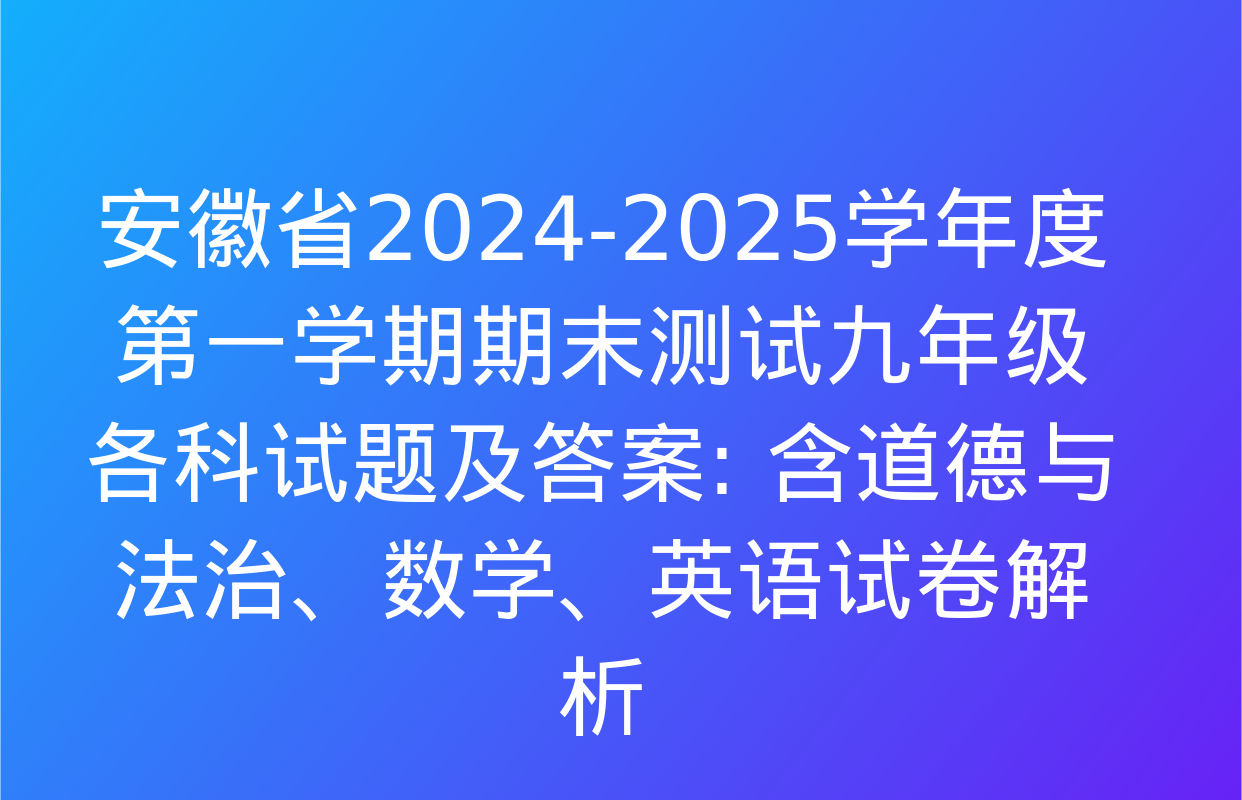 安徽省2024-2025学年度第一学期期末测试九年级各科试题及答案: 含道德与法治、数学、英语试卷解析