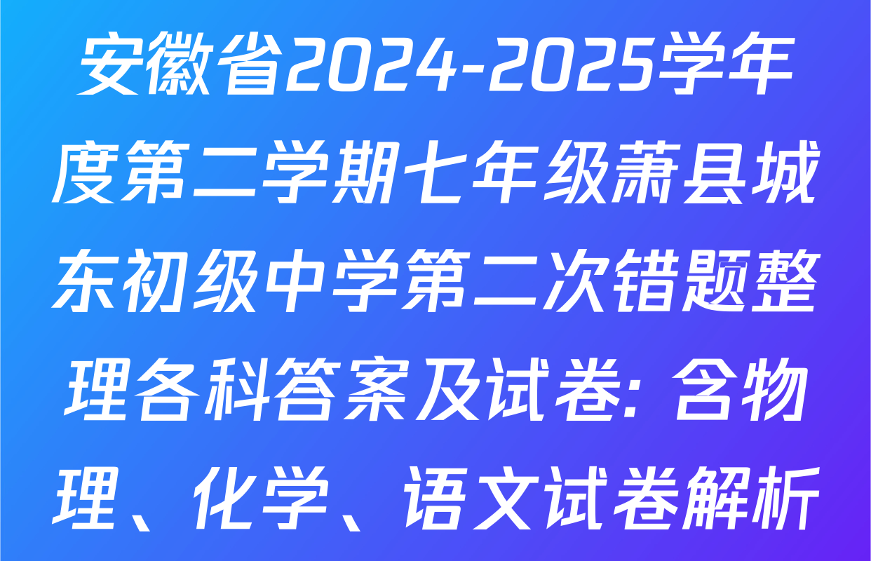 安徽省2024-2025学年度第二学期七年级萧县城东初级中学第二次错题整理各科答案及试卷: 含物理、化学、语文试卷解析