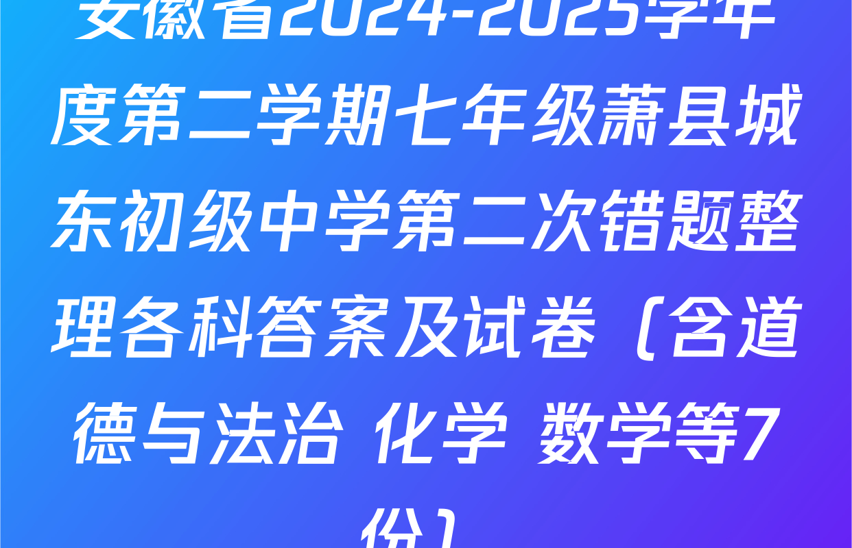 安徽省2024-2025学年度第二学期七年级萧县城东初级中学第二次错题整理各科答案及试卷（含道德与法治 化学 数学等7份）
