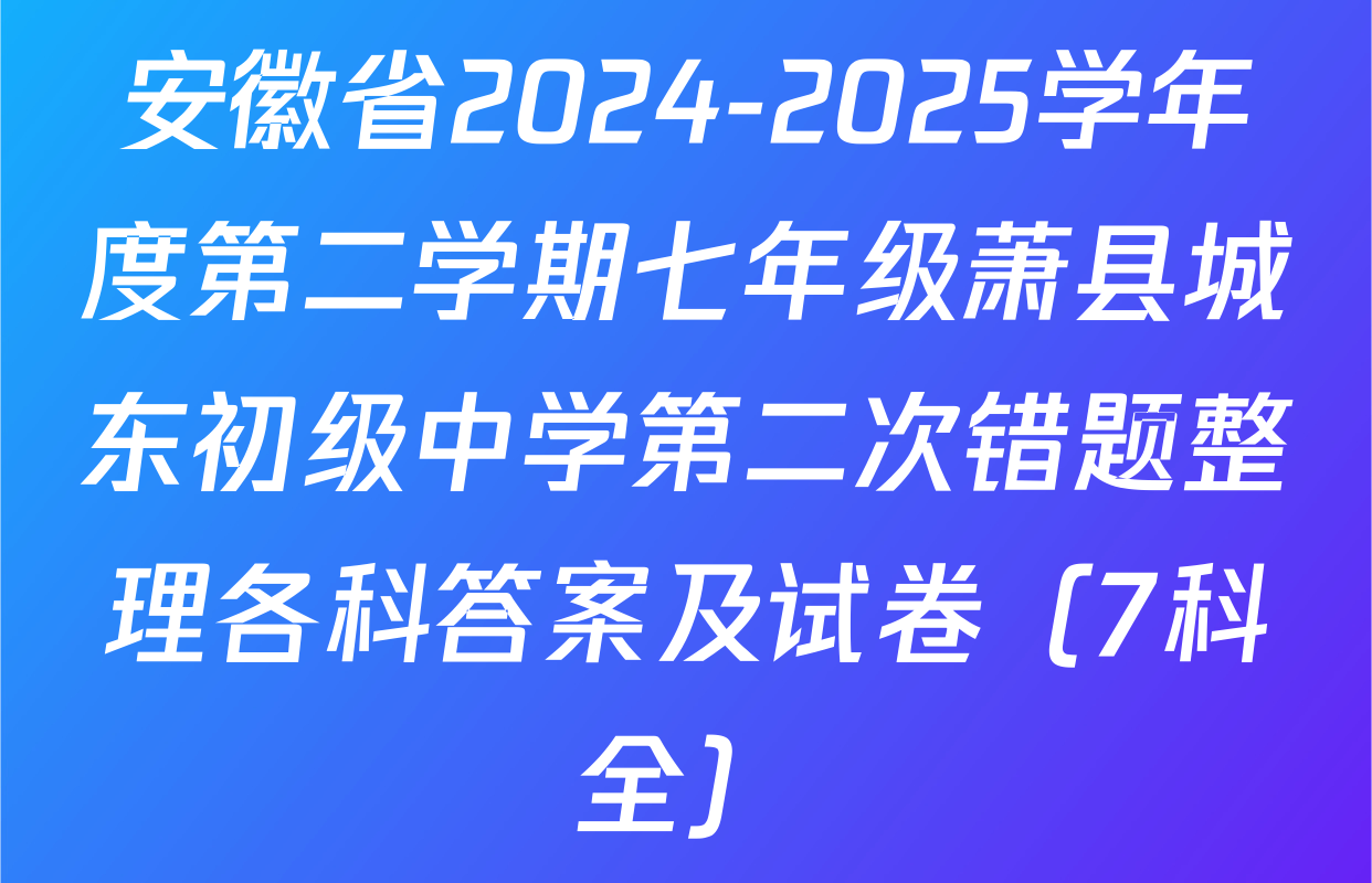 安徽省2024-2025学年度第二学期七年级萧县城东初级中学第二次错题整理各科答案及试卷（7科全）