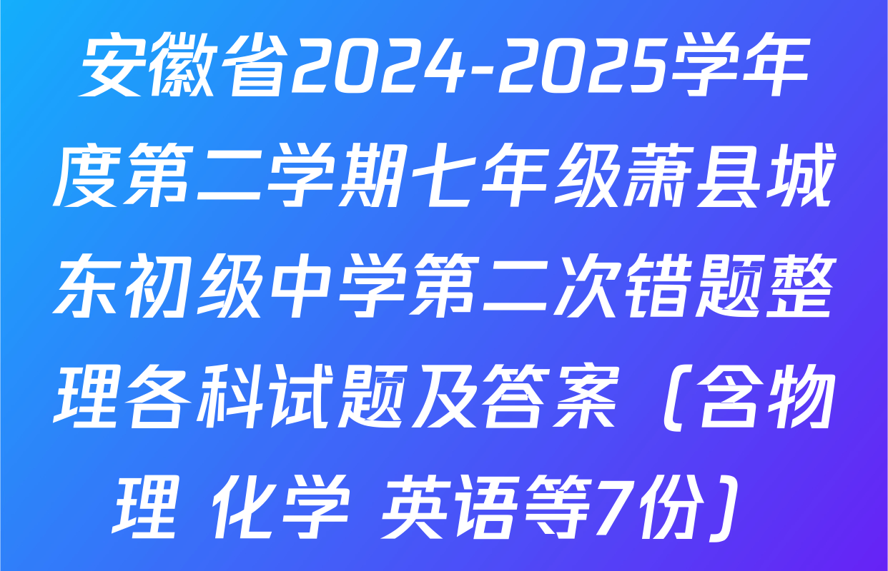 安徽省2024-2025学年度第二学期七年级萧县城东初级中学第二次错题整理各科试题及答案（含物理 化学 英语等7份）