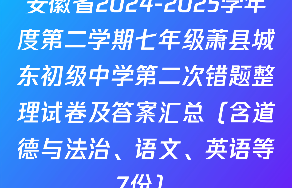 安徽省2024-2025学年度第二学期七年级萧县城东初级中学第二次错题整理试卷及答案汇总（含道德与法治、语文、英语等7份）