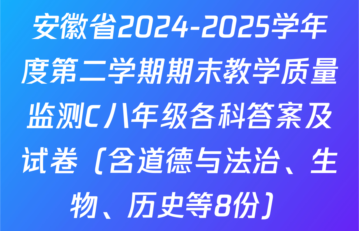 安徽省2024-2025学年度第二学期期末教学质量监测C八年级各科答案及试卷（含道德与法治、生物、历史等8份）