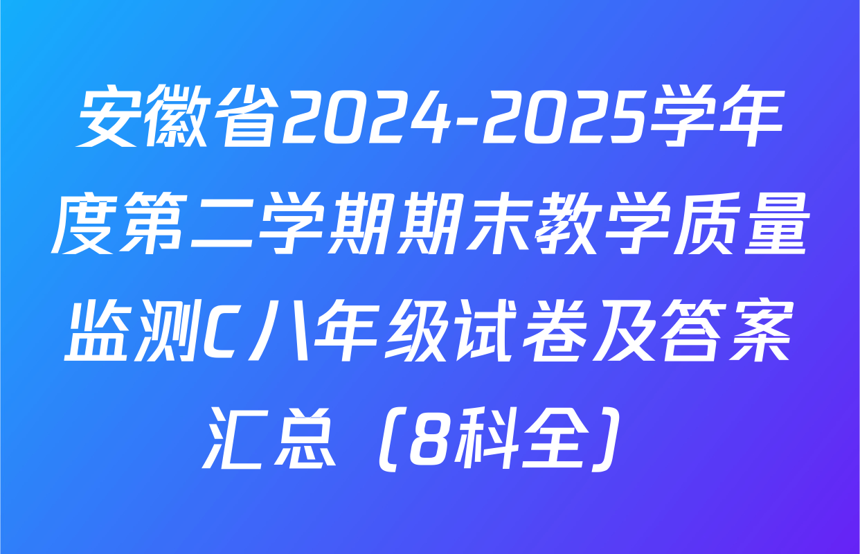 安徽省2024-2025学年度第二学期期末教学质量监测C八年级试卷及答案汇总（8科全）