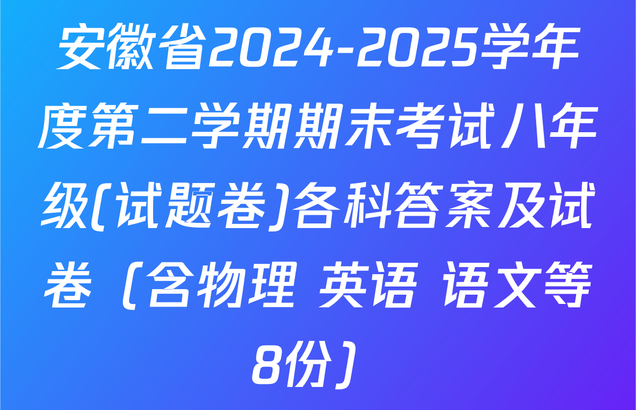 安徽省2024-2025学年度第二学期期末考试八年级(试题卷)各科答案及试卷（含物理 英语 语文等8份）