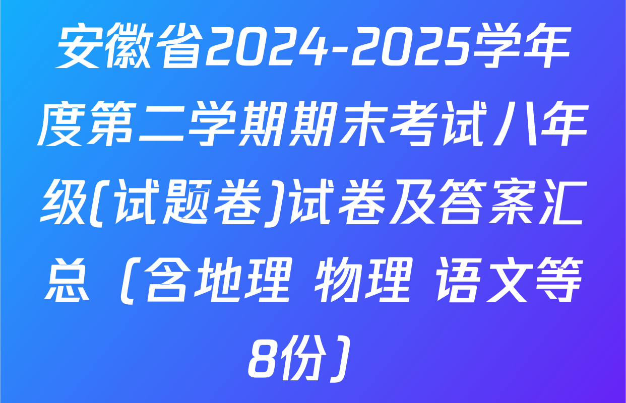 安徽省2024-2025学年度第二学期期末考试八年级(试题卷)试卷及答案汇总（含地理 物理 语文等8份）