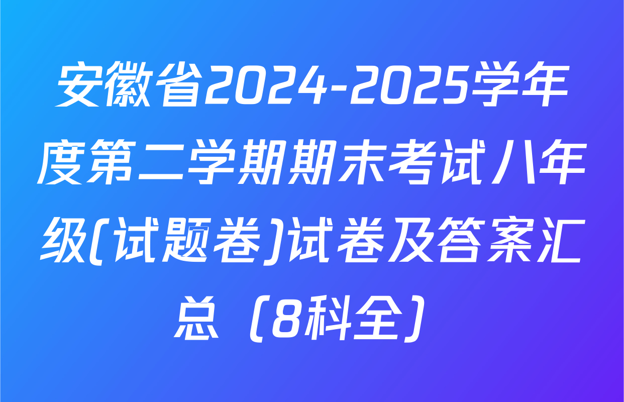 安徽省2024-2025学年度第二学期期末考试八年级(试题卷)试卷及答案汇总（8科全）