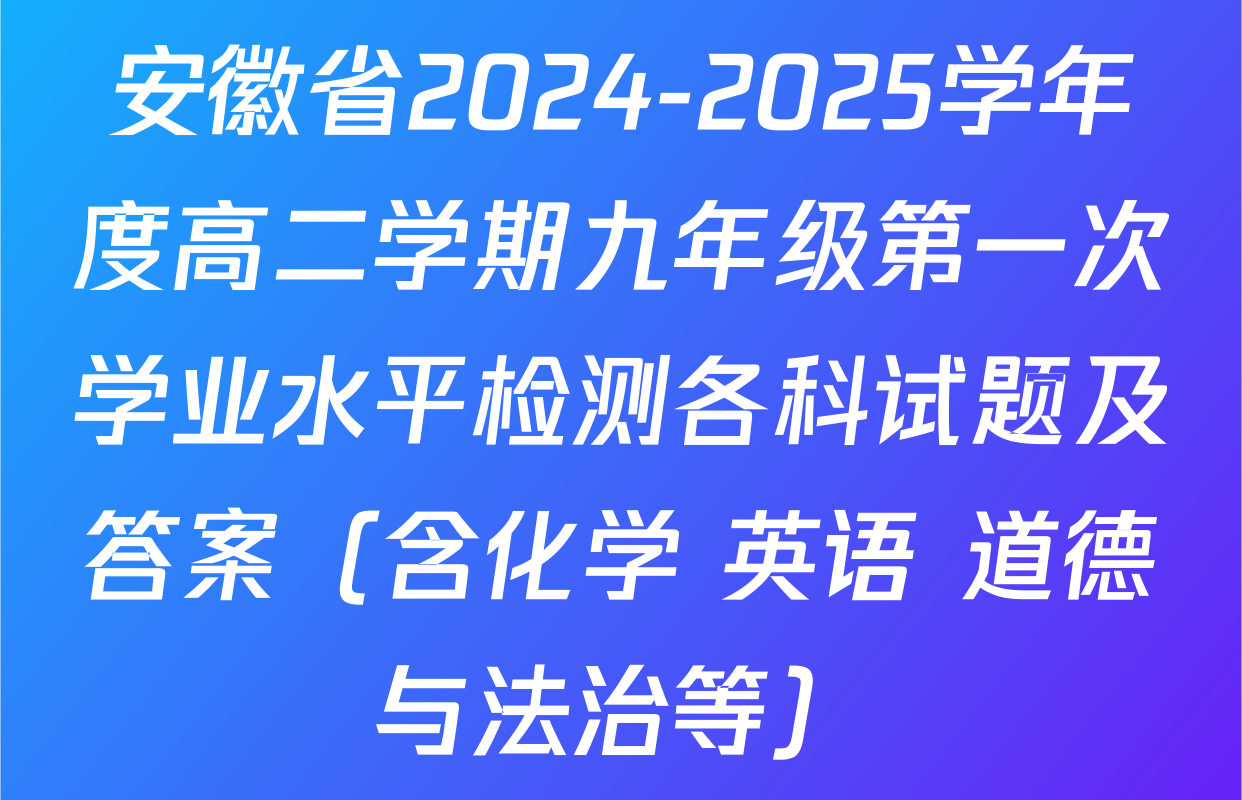 安徽省2024-2025学年度高二学期九年级第一次学业水平检测各科试题及答案（含化学 英语 道德与法治等）