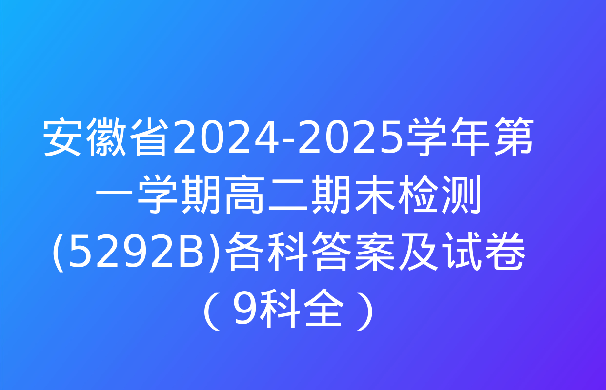 安徽省2024-2025学年第一学期高二期末检测(5292B)各科答案及试卷（9科全）