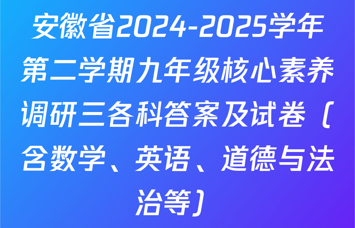 安徽省2024-2025学年第二学期九年级核心素养调研三各科答案及试卷（含数学、英语、道德与法治等）