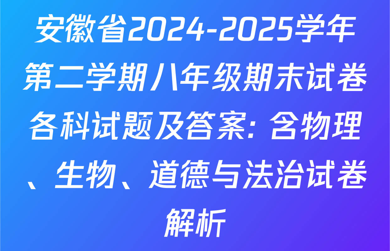 安徽省2024-2025学年第二学期八年级期末试卷各科试题及答案: 含物理、生物、道德与法治试卷解析