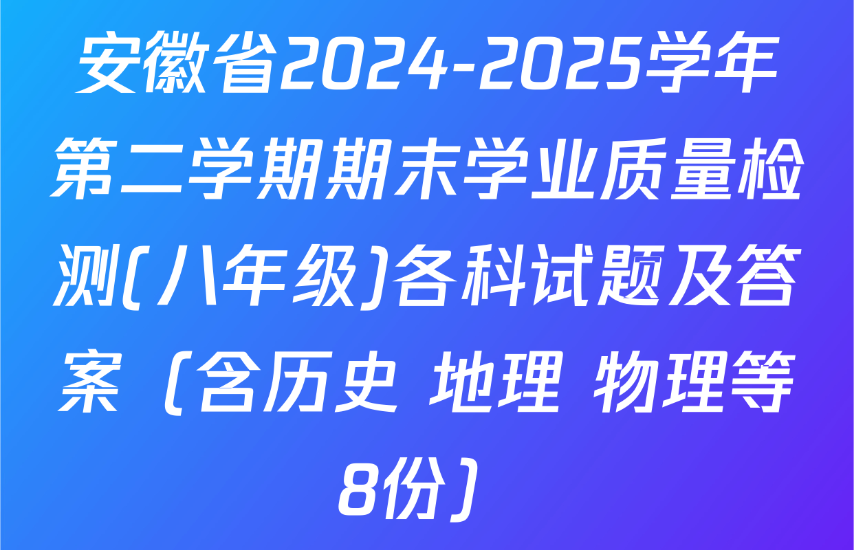 安徽省2024-2025学年第二学期期末学业质量检测(八年级)各科试题及答案（含历史 地理 物理等8份）
