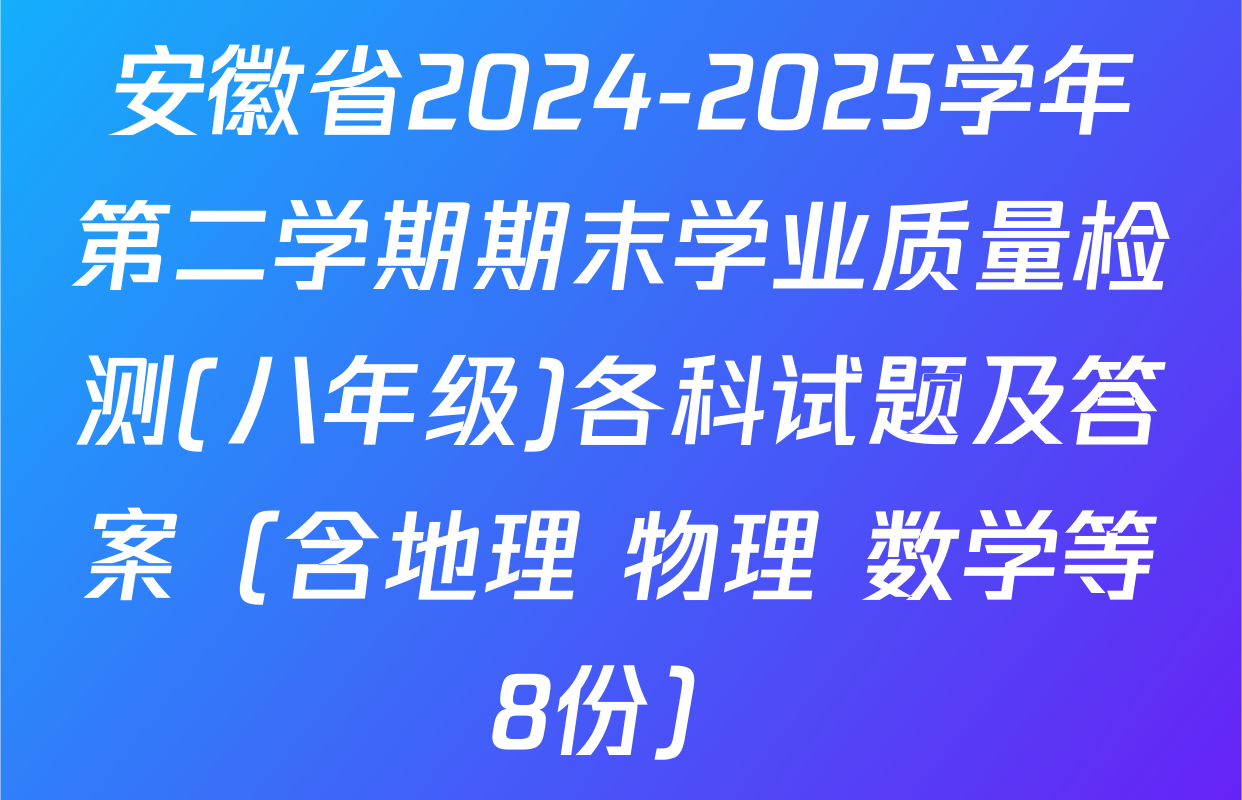 安徽省2024-2025学年第二学期期末学业质量检测(八年级)各科试题及答案（含地理 物理 数学等8份）