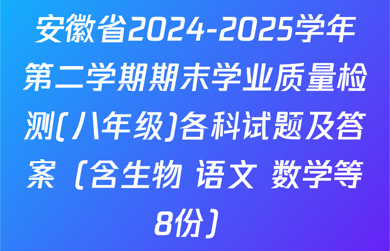安徽省2024-2025学年第二学期期末学业质量检测(八年级)各科试题及答案（含生物 语文 数学等8份）