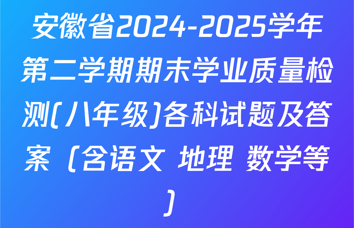 安徽省2024-2025学年第二学期期末学业质量检测(八年级)各科试题及答案（含语文 地理 数学等）