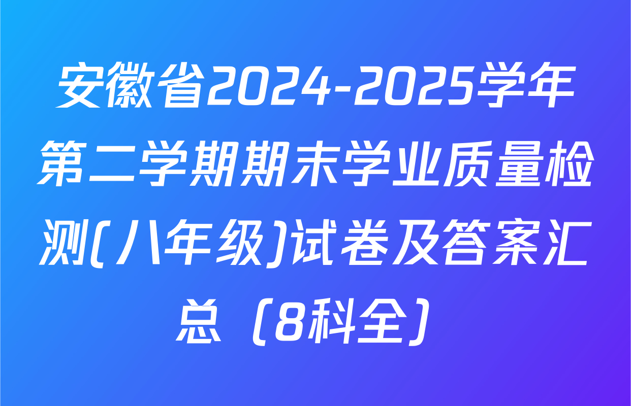 安徽省2024-2025学年第二学期期末学业质量检测(八年级)试卷及答案汇总（8科全）