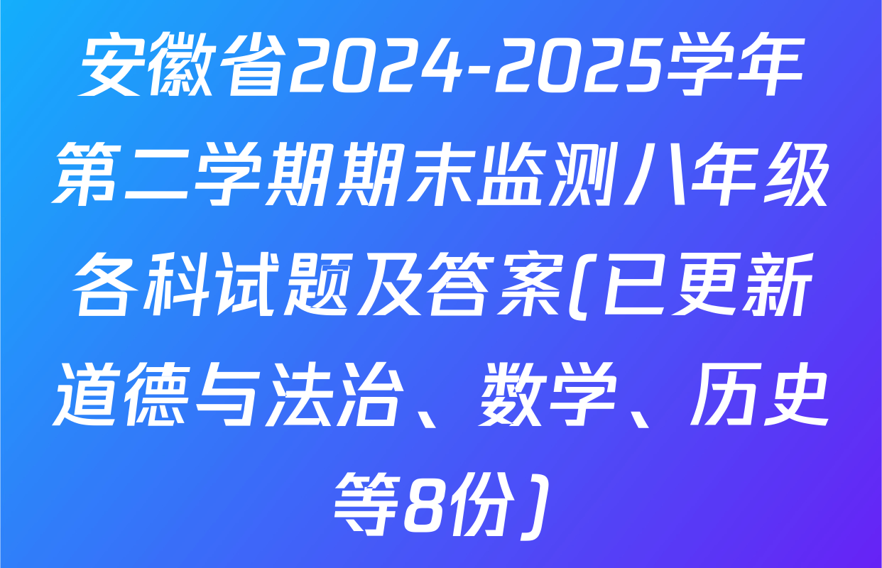 安徽省2024-2025学年第二学期期末监测八年级各科试题及答案(已更新道德与法治、数学、历史等8份)