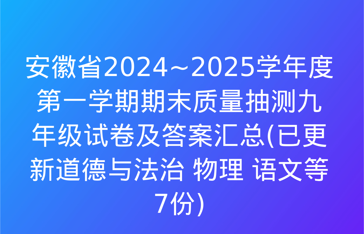 安徽省2024~2025学年度第一学期期末质量抽测九年级试卷及答案汇总(已更新道德与法治 物理 语文等7份)