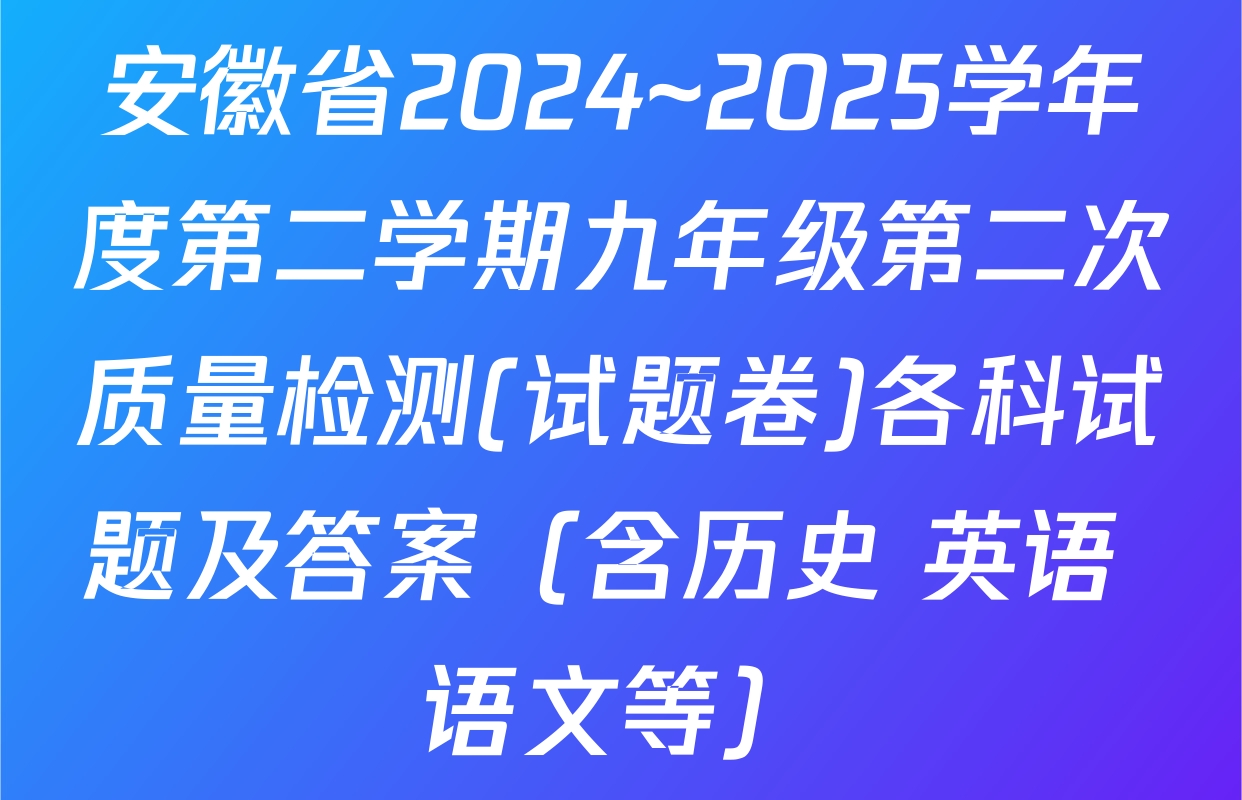 安徽省2024~2025学年度第二学期九年级第二次质量检测(试题卷)各科试题及答案（含历史 英语 语文等）
