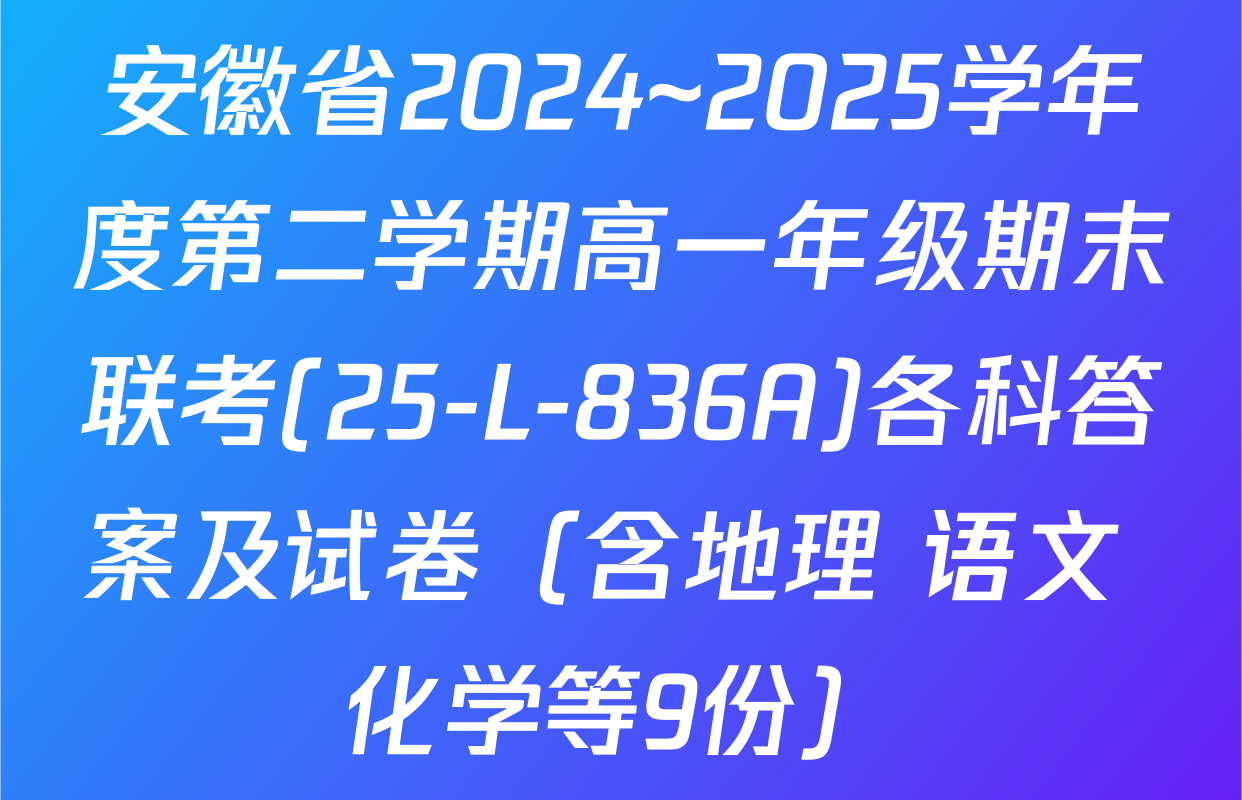 安徽省2024~2025学年度第二学期高一年级期末联考(25-L-836A)各科答案及试卷（含地理 语文 化学等9份）
