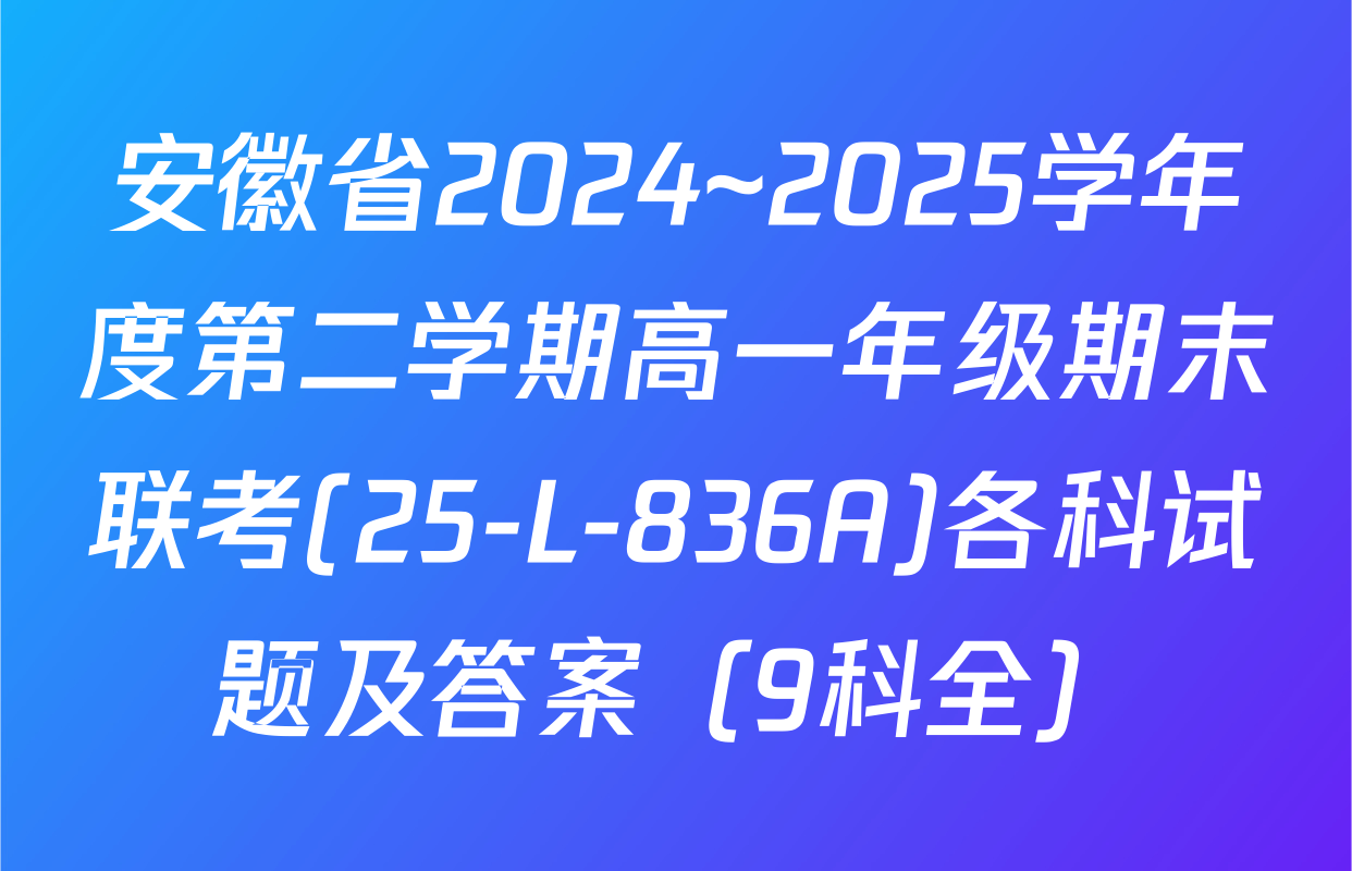 安徽省2024~2025学年度第二学期高一年级期末联考(25-L-836A)各科试题及答案（9科全）