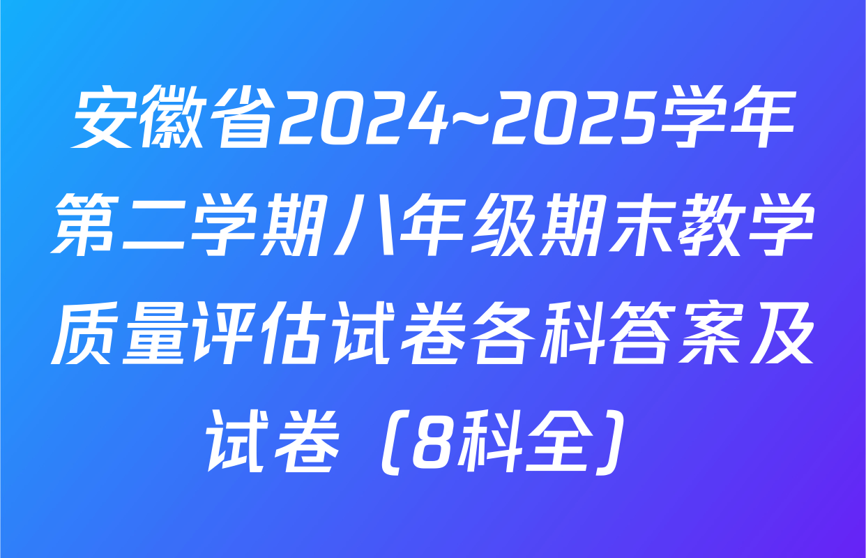 安徽省2024~2025学年第二学期八年级期末教学质量评估试卷各科答案及试卷（8科全）