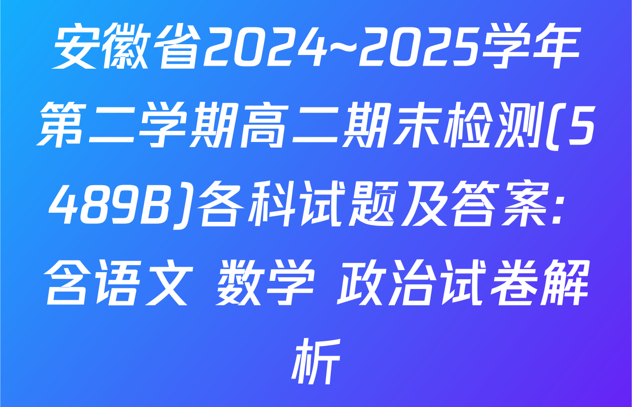安徽省2024~2025学年第二学期高二期末检测(5489B)各科试题及答案: 含语文 数学 政治试卷解析