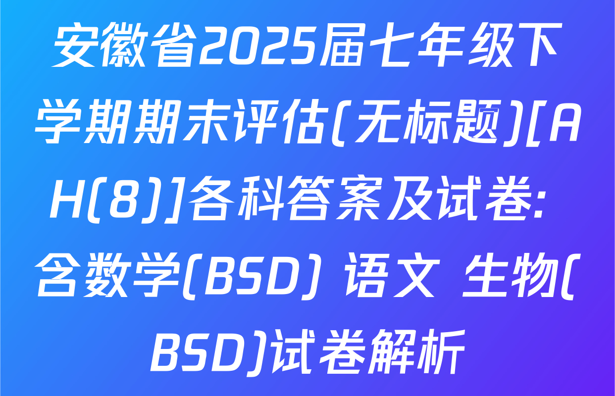 安徽省2025届七年级下学期期末评估(无标题)[AH(8)]各科答案及试卷: 含数学(BSD) 语文 生物(BSD)试卷解析