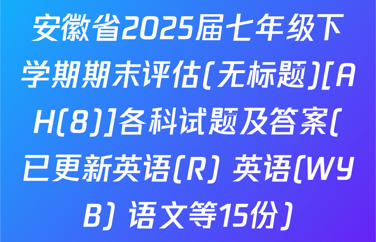 安徽省2025届七年级下学期期末评估(无标题)[AH(8)]各科试题及答案(已更新英语(R) 英语(WYB) 语文等15份)