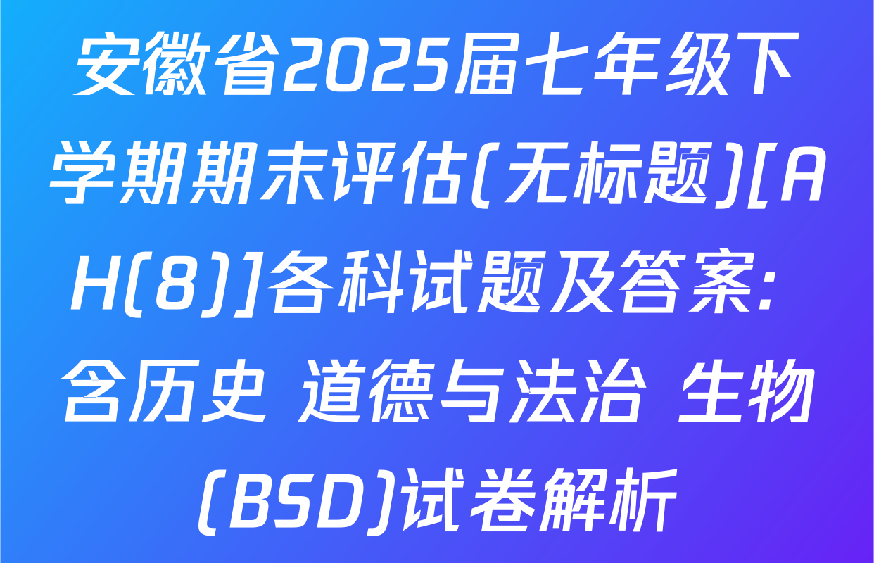 安徽省2025届七年级下学期期末评估(无标题)[AH(8)]各科试题及答案: 含历史 道德与法治 生物(BSD)试卷解析