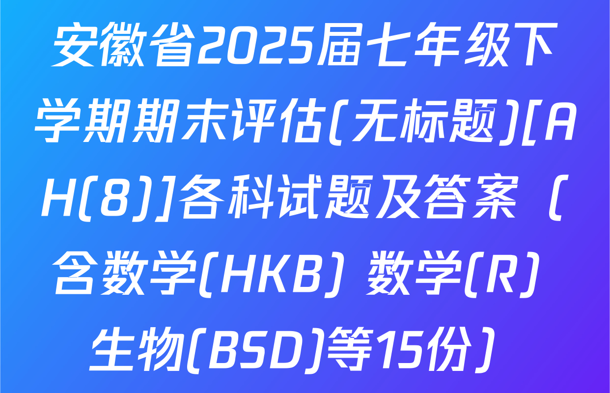 安徽省2025届七年级下学期期末评估(无标题)[AH(8)]各科试题及答案（含数学(HKB) 数学(R) 生物(BSD)等15份）
