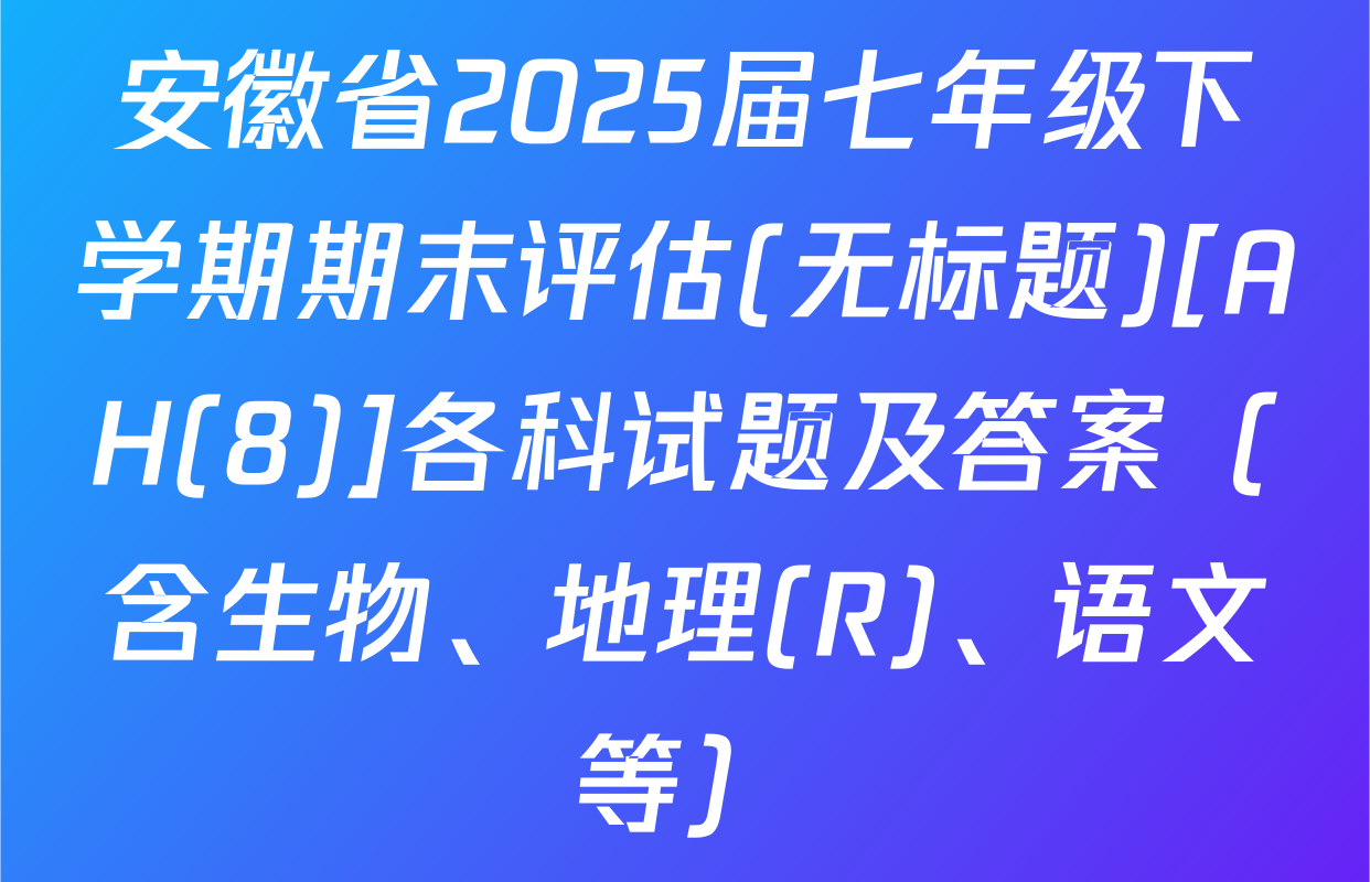 安徽省2025届七年级下学期期末评估(无标题)[AH(8)]各科试题及答案（含生物、地理(R)、语文等）