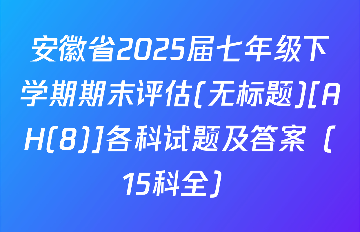安徽省2025届七年级下学期期末评估(无标题)[AH(8)]各科试题及答案（15科全）