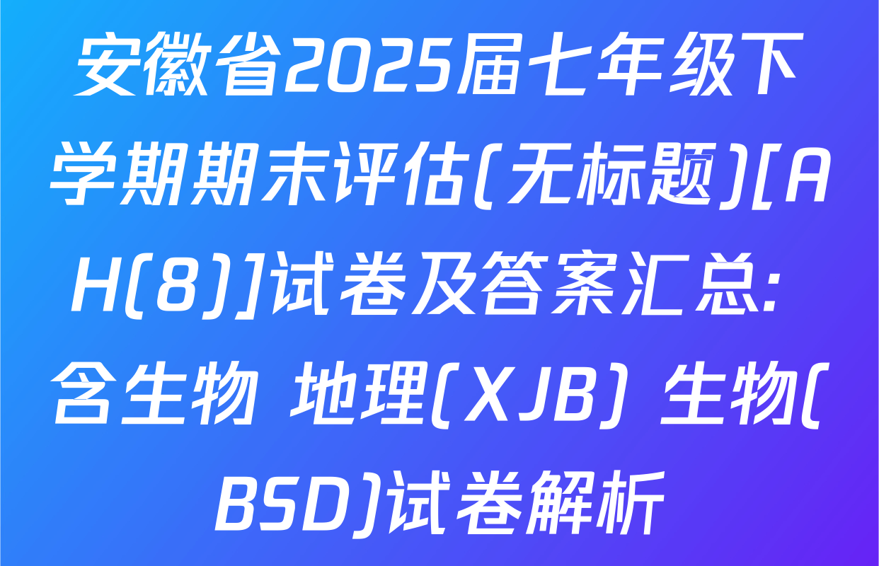 安徽省2025届七年级下学期期末评估(无标题)[AH(8)]试卷及答案汇总: 含生物 地理(XJB) 生物(BSD)试卷解析
