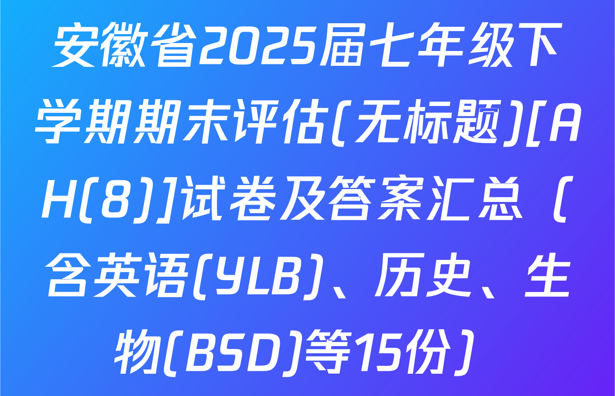 安徽省2025届七年级下学期期末评估(无标题)[AH(8)]试卷及答案汇总（含英语(YLB)、历史、生物(BSD)等15份）