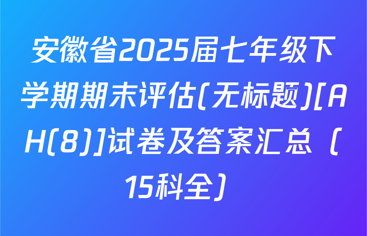 安徽省2025届七年级下学期期末评估(无标题)[AH(8)]试卷及答案汇总（15科全）