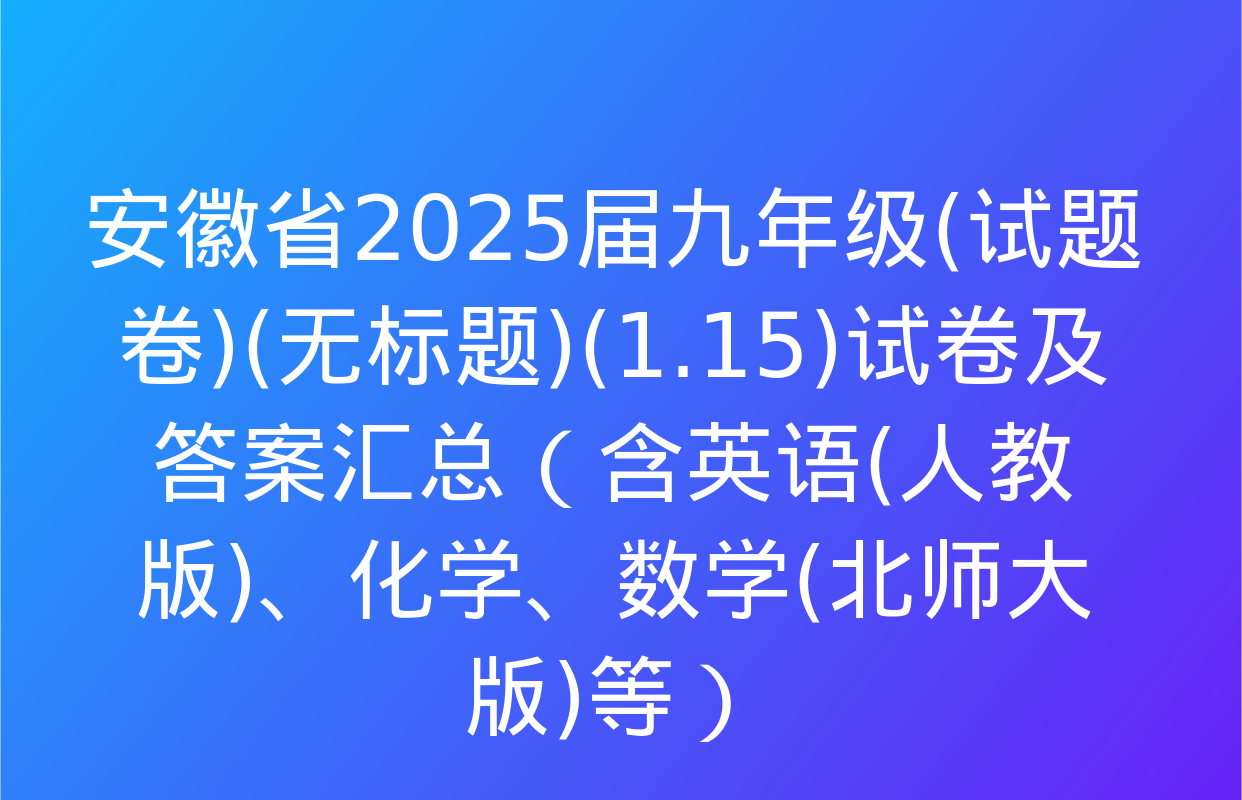 安徽省2025届九年级(试题卷)(无标题)(1.15)试卷及答案汇总（含英语(人教版)、化学、数学(北师大版)等）