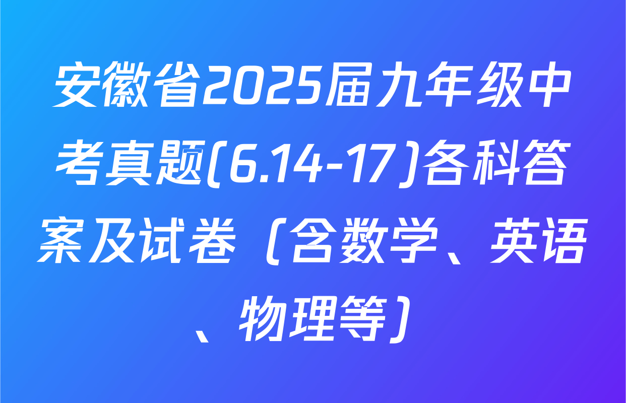 安徽省2025届九年级中考真题(6.14-17)各科答案及试卷（含数学、英语、物理等）
