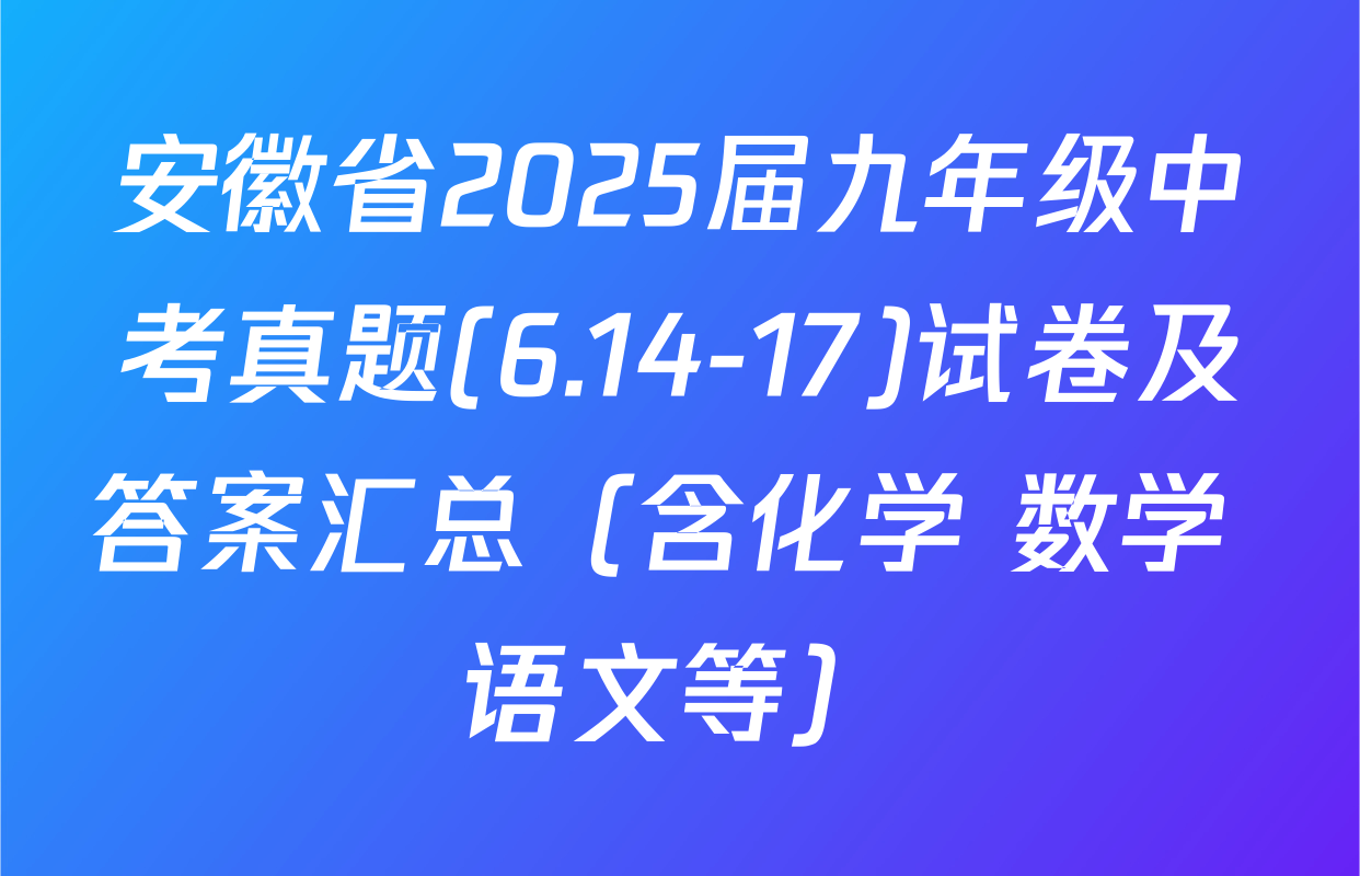 安徽省2025届九年级中考真题(6.14-17)试卷及答案汇总（含化学 数学 语文等）