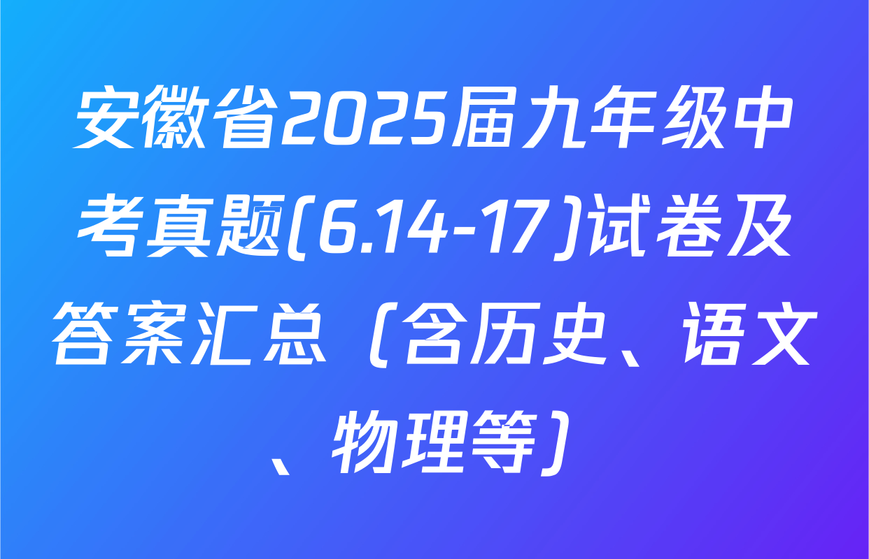 安徽省2025届九年级中考真题(6.14-17)试卷及答案汇总（含历史、语文、物理等）