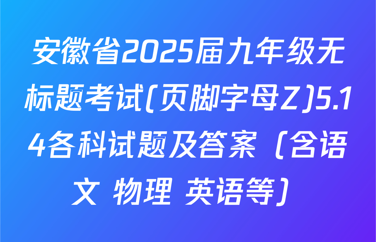 安徽省2025届九年级无标题考试(页脚字母Z)5.14各科试题及答案（含语文 物理 英语等）