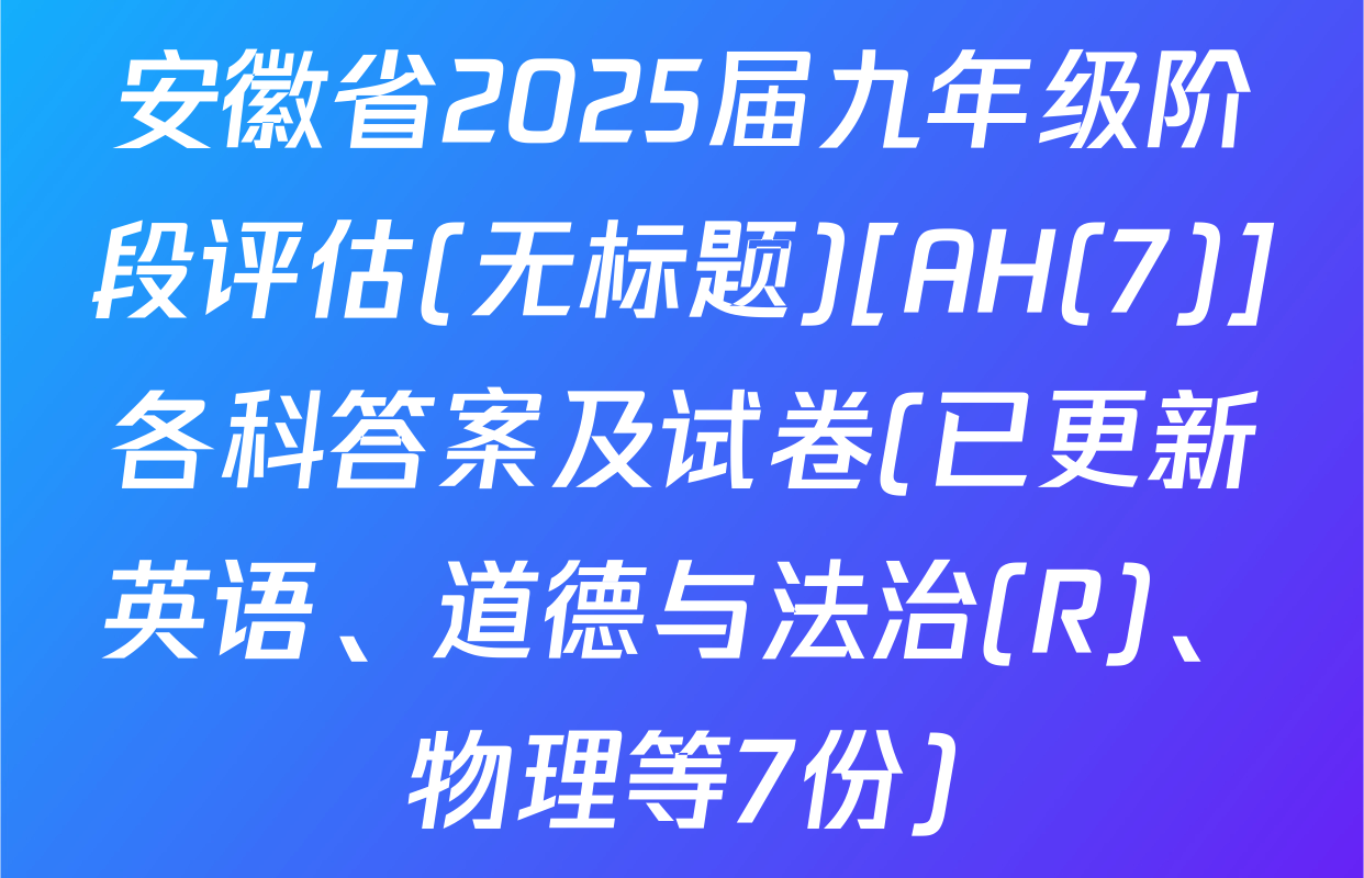 安徽省2025届九年级阶段评估(无标题)[AH(7)]各科答案及试卷(已更新英语、道德与法治(R)、物理等7份)